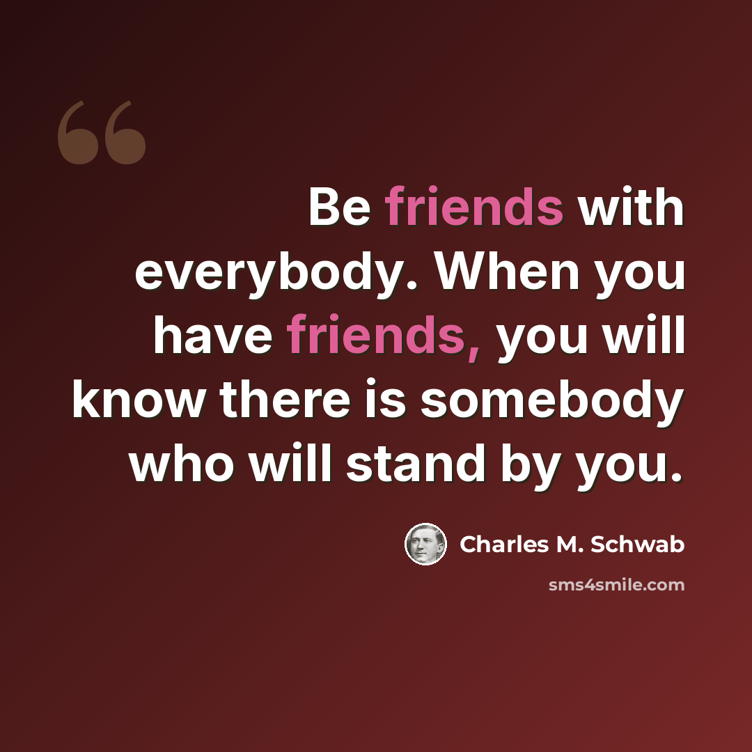 “Be friends with everybody. When you have friends, you will know there is somebody who will stand by you.” quote by Charles M. Schwab