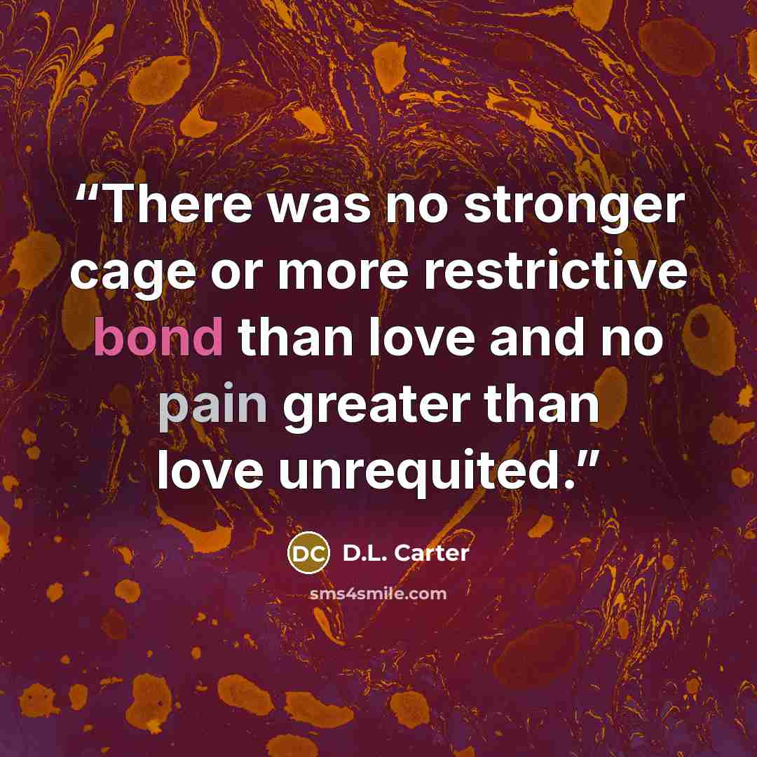 “There was no stronger cage or more restrictive bond than love and no pain greater than love unrequited.” quote by D.L. Carter