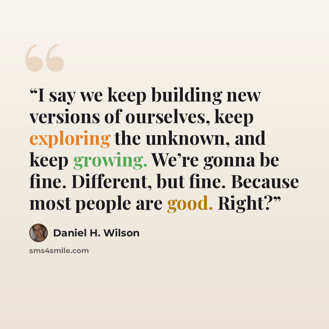 “I say we keep building new versions of ourselves, keep exploring the unknown, and keep growing. We’re gonna be fine. Different, but fine. Because most people are good. Right?” quote by Daniel H. Wilson