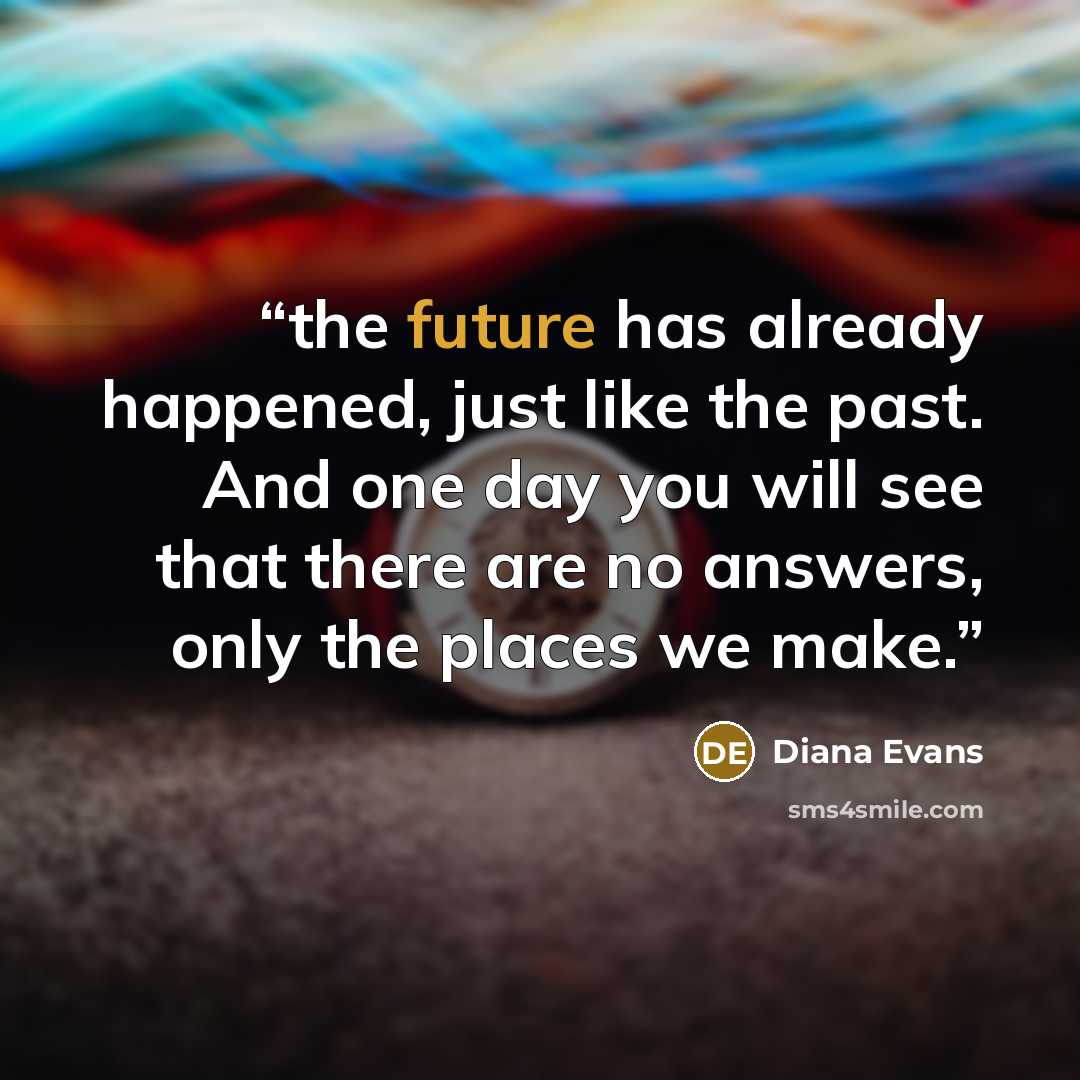“the future has already happened, just like the past. And one day you will see that there are no answers, only the places we make.” quote by Diana Evans