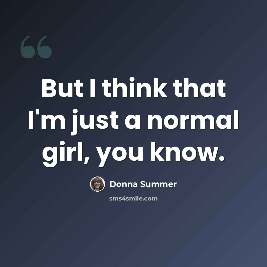 “But I think that I'm just a normal girl, you know.” quote by Donna Summer