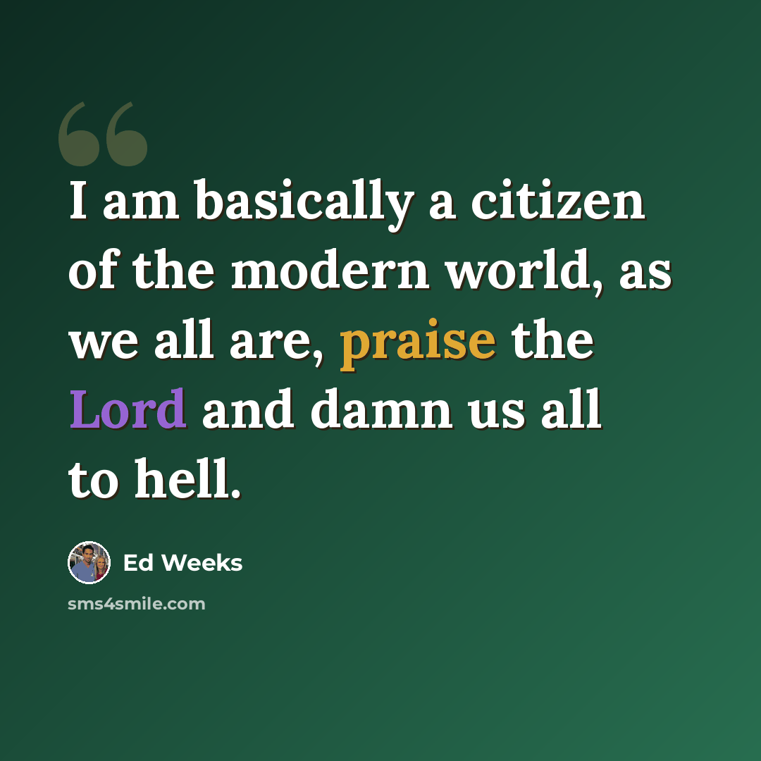 “I am basically a citizen of the modern world, as we all are, praise the Lord and damn us all to hell.” quote by Ed Weeks