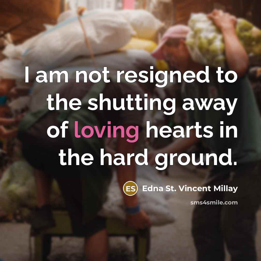 “I am not resigned to the shutting away of loving hearts in the hard ground.” quote by Edna St. Vincent Millay