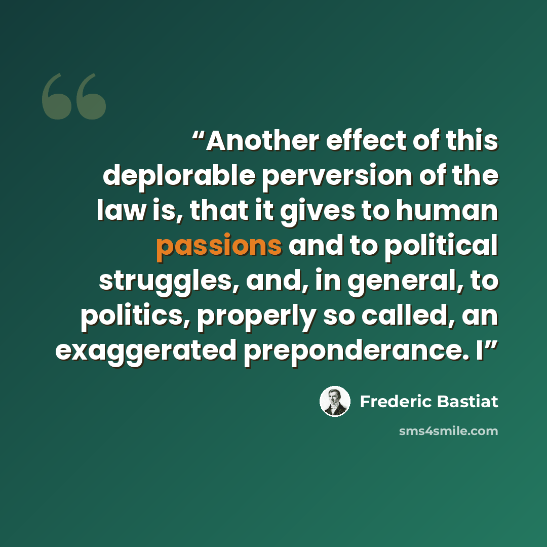“Another effect of this deplorable perversion of the law is, that it gives to human passions and to political struggles, and, in general, to politics, properly so called, an exaggerated preponderance. I” quote by Frédéric Bastiat