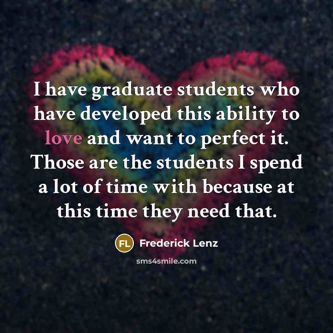 “I have graduate students who have developed this ability to love and want to perfect it. Those are the students I spend a lot of time with because at this time they need that.” quote by Frederick Lenz