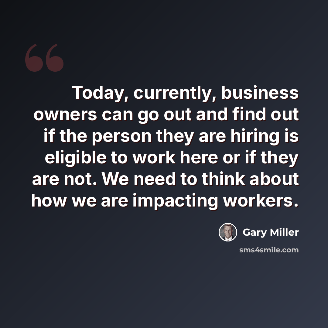 “Today, currently, business owners can go out and find out if the person they are hiring is eligible to work here or if they are not. We need to think about how we are impacting workers.” quote by Gary Miller