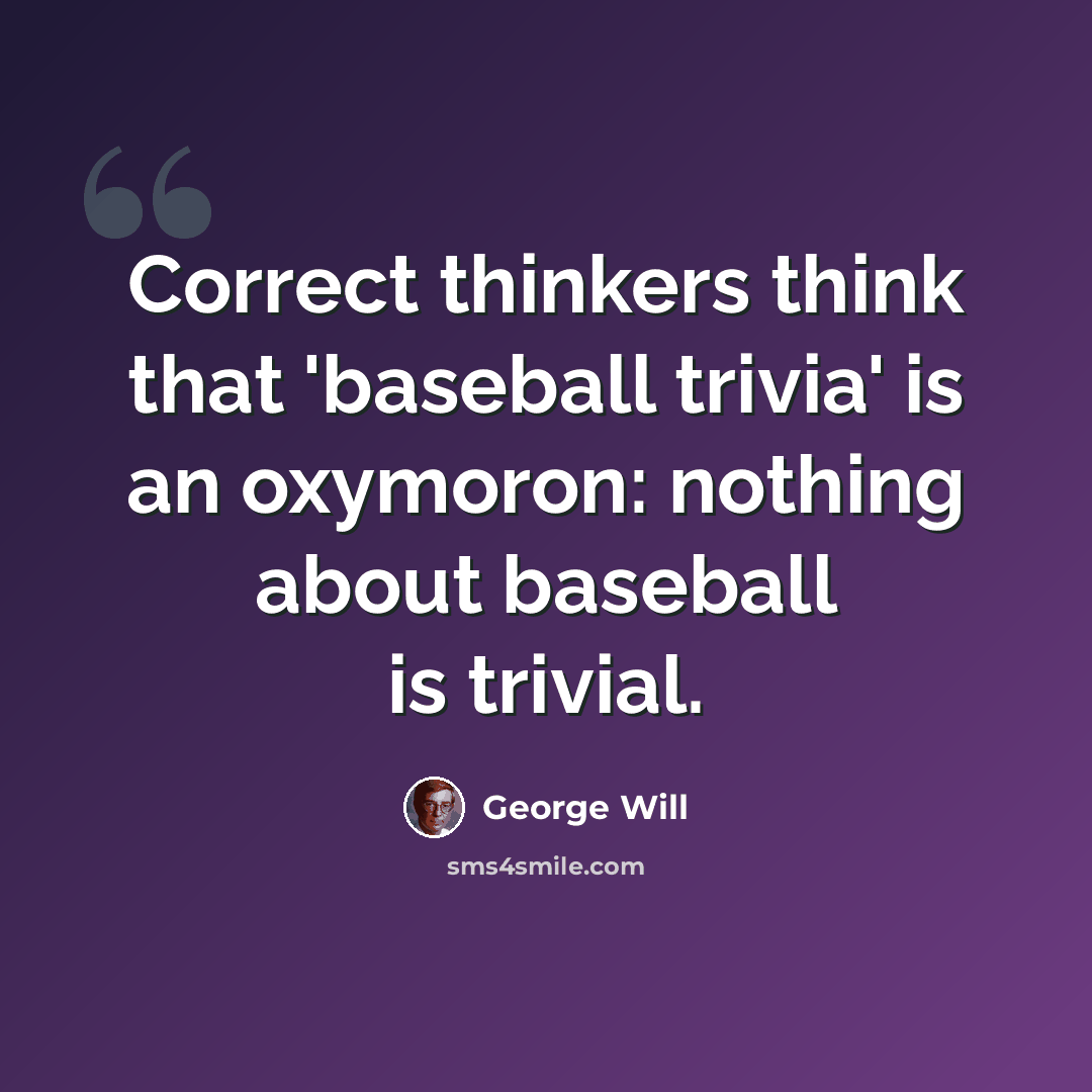“Correct thinkers think that 'baseball trivia' is an oxymoron: nothing about baseball is trivial.” quote by George Will