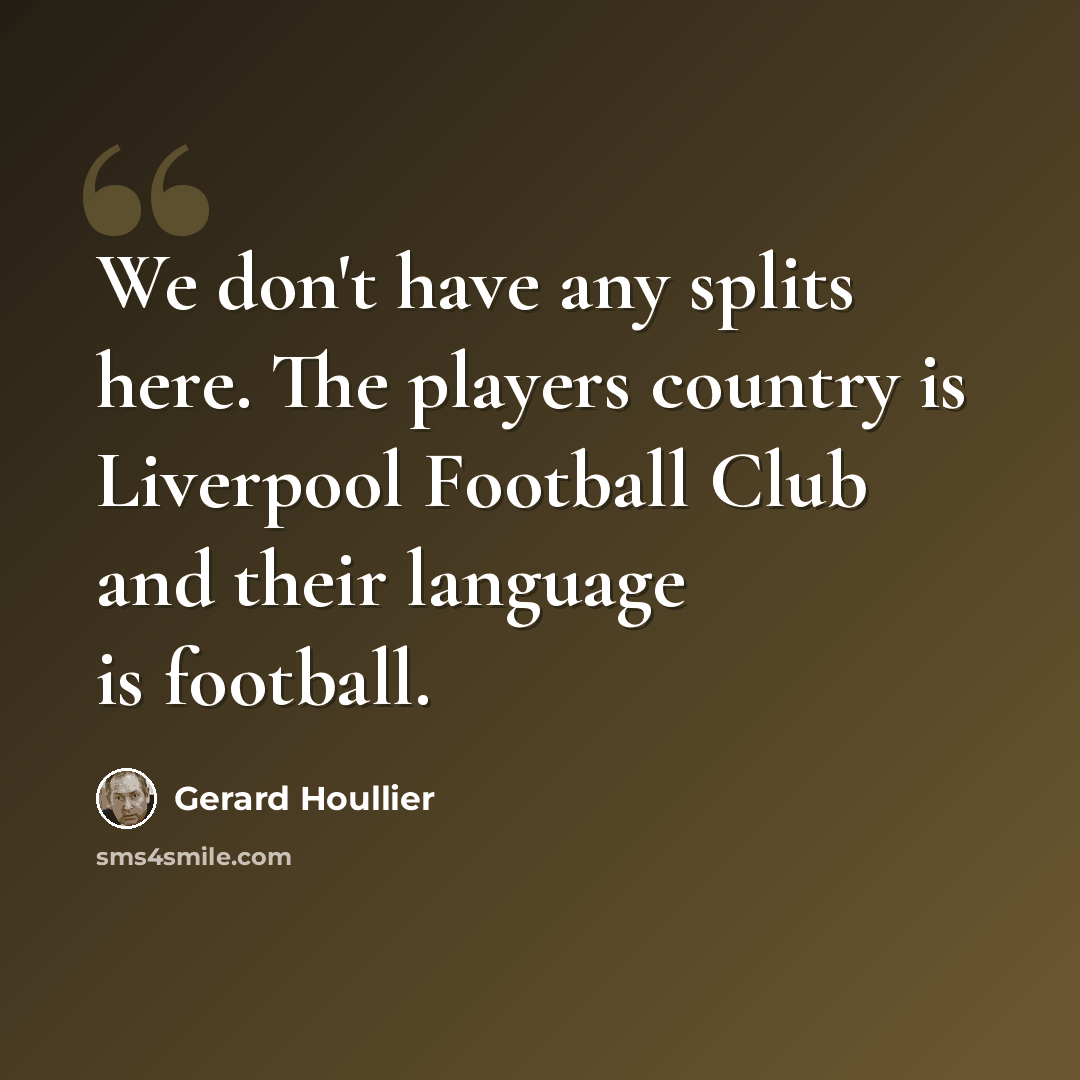 “We don't have any splits here. The players country is Liverpool Football Club and their language is football.” quote by Gerard Houllier