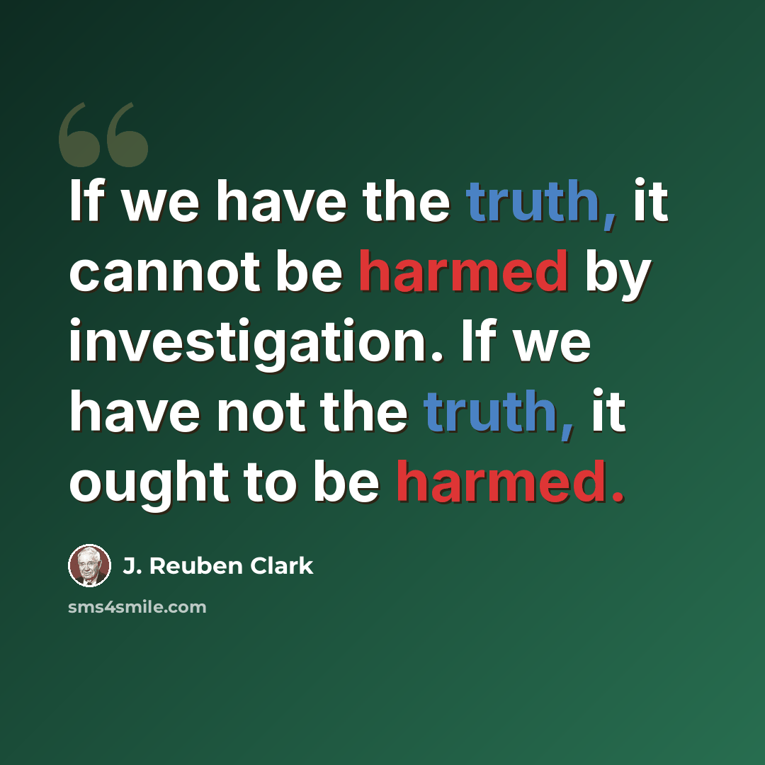 “If we have the truth, it cannot be harmed by investigation. If we have not the truth, it ought to be harmed.” quote by J. Reuben Clark