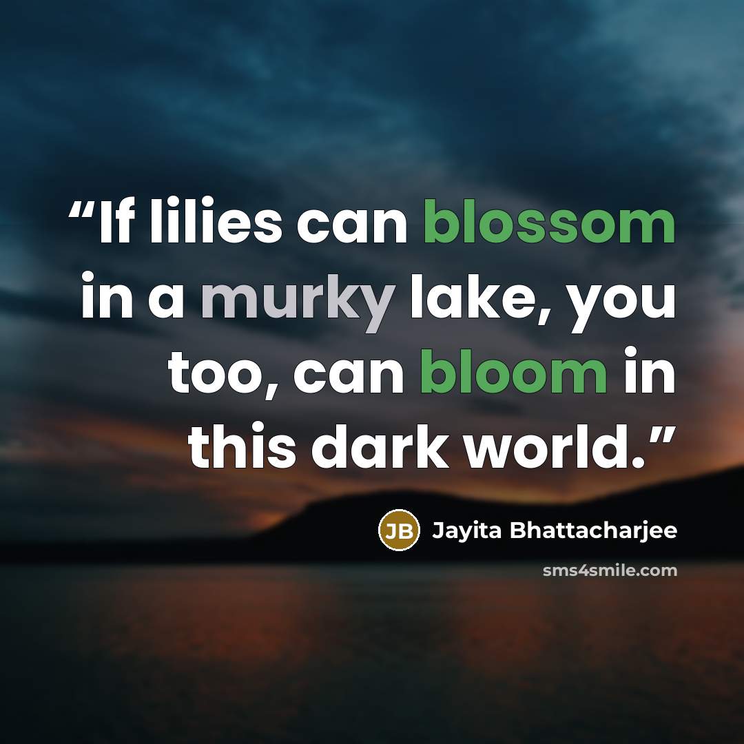 “If lilies can blossom in a murky lake, you too, can bloom in this dark world.” quote by Jayita Bhattacharjee