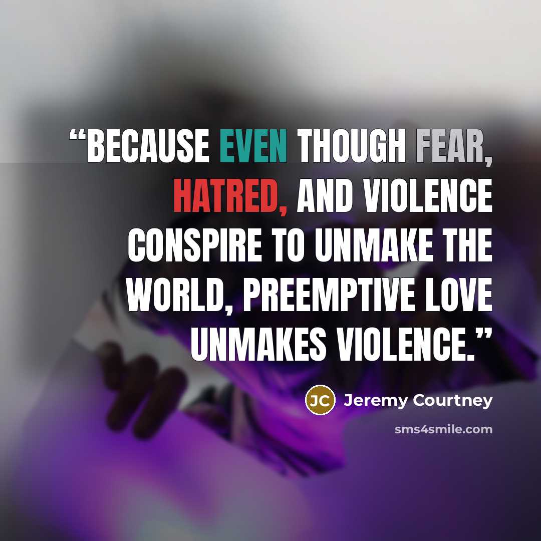 “Because even though fear, hatred, and violence conspire to unmake the world, preemptive love unmakes violence.” quote by Jeremy Courtney