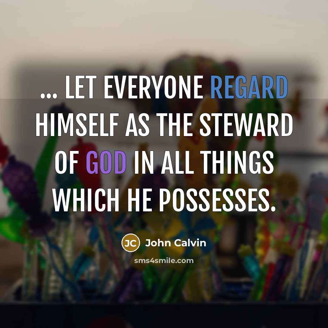 “... let everyone regard himself as the steward of God in all things which he possesses.” quote by John Calvin