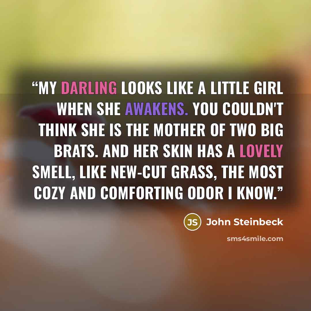 “My darling looks like a little girl when she awakens. You couldn't think she is the mother of two big brats. And her skin has a lovely smell, like new-cut grass, the most cozy and comforting odor I know.” quote by John Steinbeck