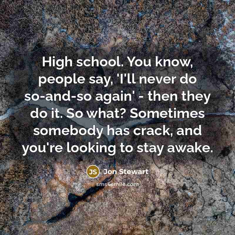 “High school. You know, people say, 'I'll never do so-and-so again' - then they do it. So what? Sometimes somebody has crack, and you're looking to stay awake.” quote by Jon Stewart