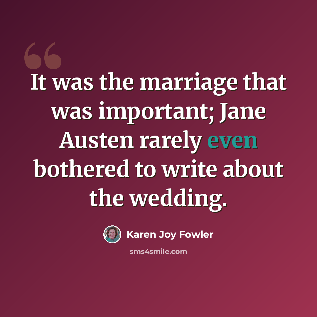 “It was the marriage that was important; Jane Austen rarely even bothered to write about the wedding.” quote by Karen Joy Fowler