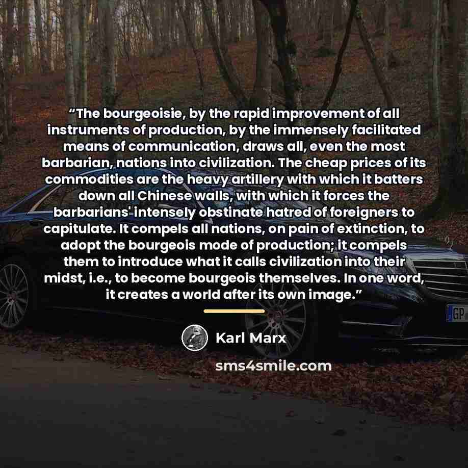 “The bourgeoisie, by the rapid improvement of all instruments of production, by the immensely facilitated means of communication, draws all, even the most barbarian, nations into civilization. The cheap prices of its commodities are the heavy artillery with which it batters down all Chinese walls…” quote by Karl Marx