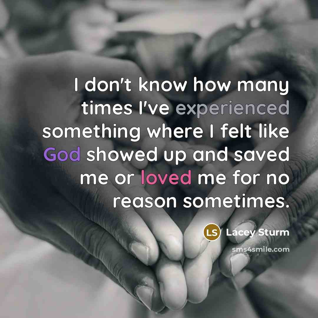 “I don't know how many times I've experienced something where I felt like God showed up and saved me or loved me for no reason sometimes.” quote by Lacey Sturm