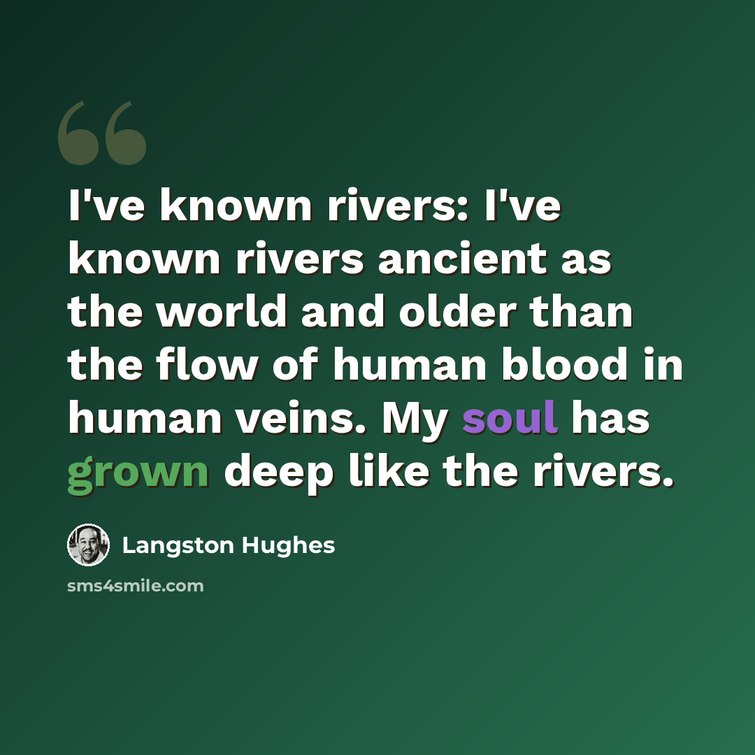 “I've known rivers: I've known rivers ancient as the world and older than the flow of human blood in human veins. My soul has grown deep like the rivers.” quote by Langston Hughes