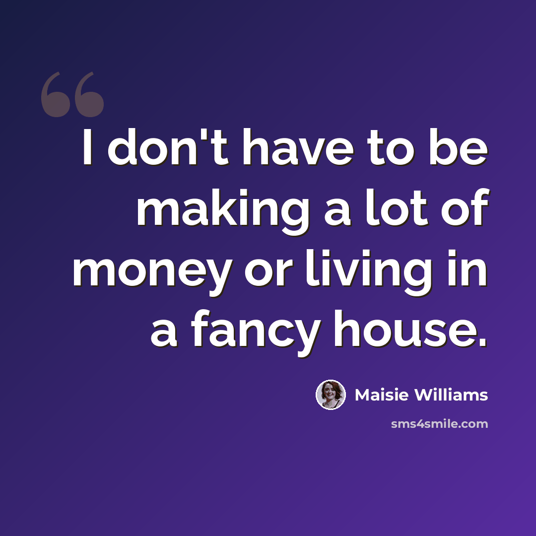 “I don't have to be making a lot of money or living in a fancy house.” quote by Maisie Williams