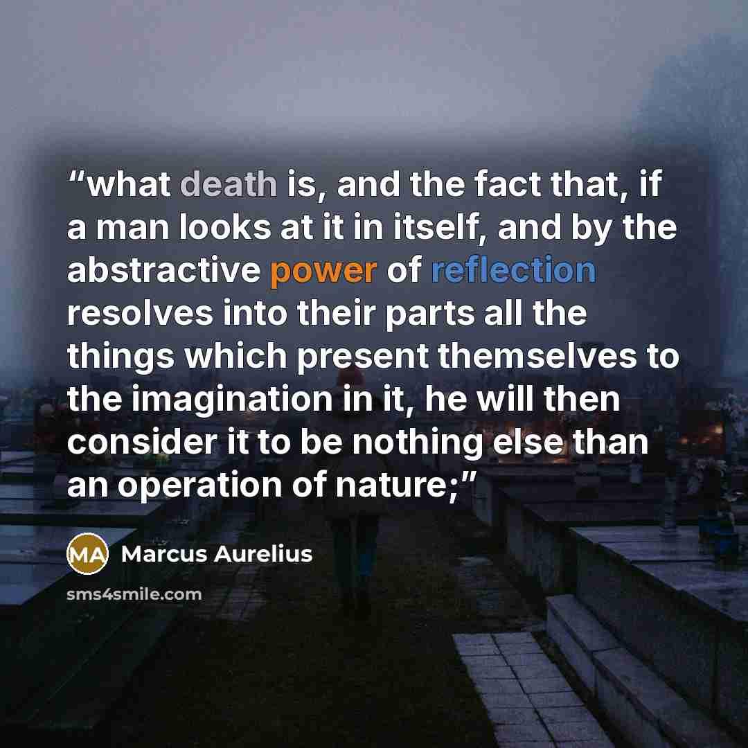 “what death is, and the fact that, if a man looks at it in itself, and by the abstractive power of reflection resolves into their parts all the things which present themselves to the imagination in it, he will then consider it to be nothing else than an operation of nature;” quote by Marcus Aurelius