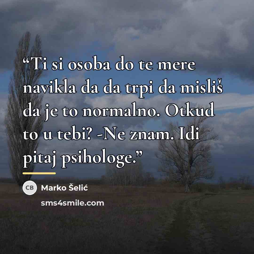 “Ti si osoba do te mere navikla da da trpi da misliš da je to normalno. Otkud to u tebi? -Ne znam. Idi pitaj psihologe.” quote by Marko Šelić