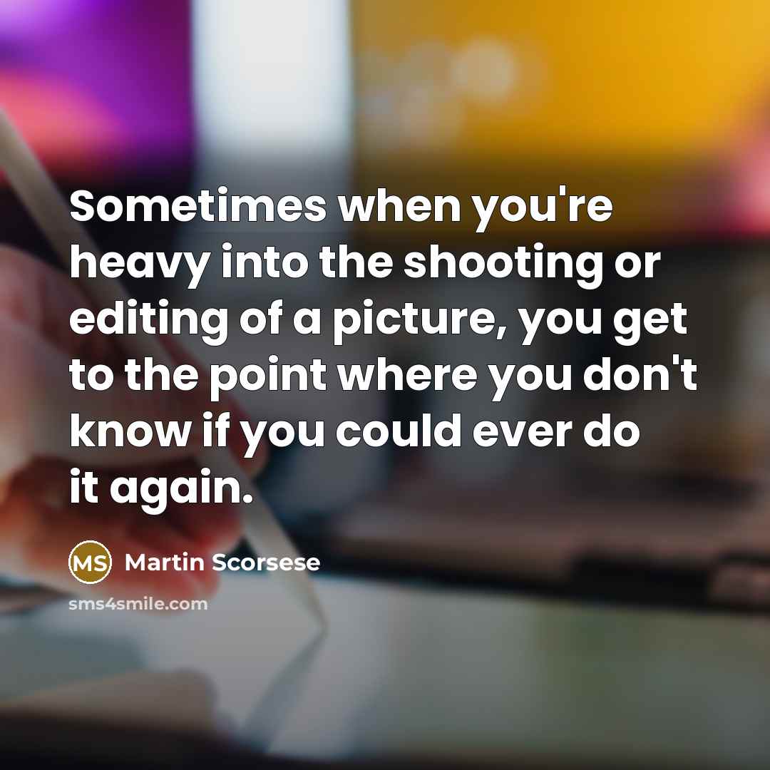 “Sometimes when you're heavy into the shooting or editing of a picture, you get to the point where you don't know if you could ever do it again.” quote by Martin Scorsese