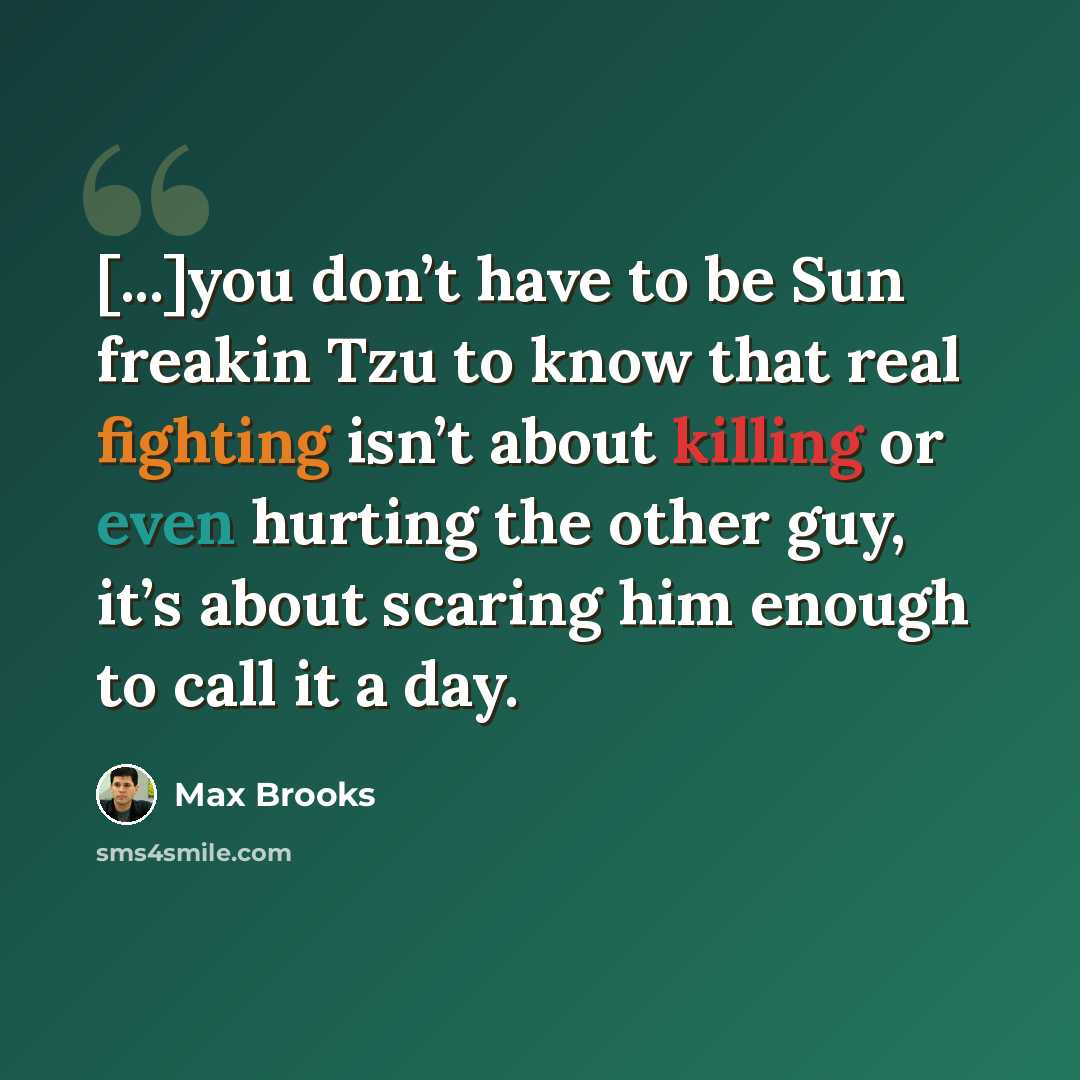 “[...]you don’t have to be Sun freakin Tzu to know that real fighting isn’t about killing or even hurting the other guy, it’s about scaring him enough to call it a day.” quote by Max Brooks