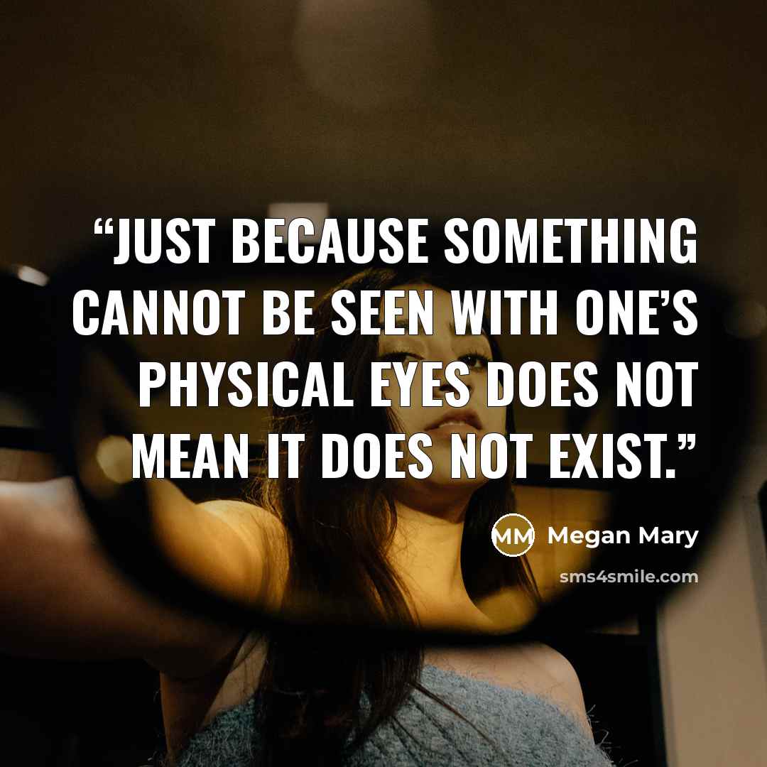 “Just because something cannot be seen with one’s physical eyes does not mean it does not exist.” quote by Megan Mary