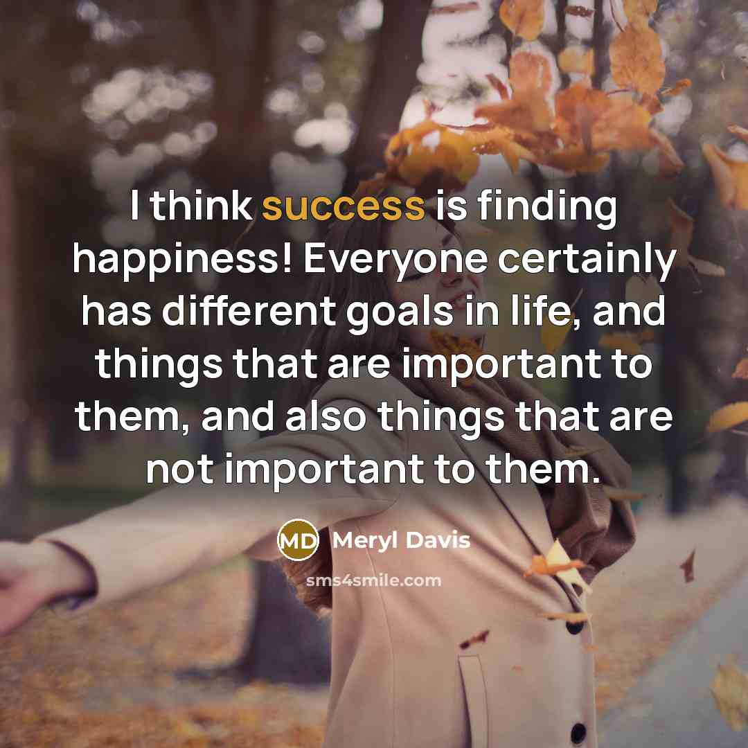 “I think success is finding happiness! Everyone certainly has different goals in life, and things that are important to them, and also things that are not important to them.” quote by Meryl Davis