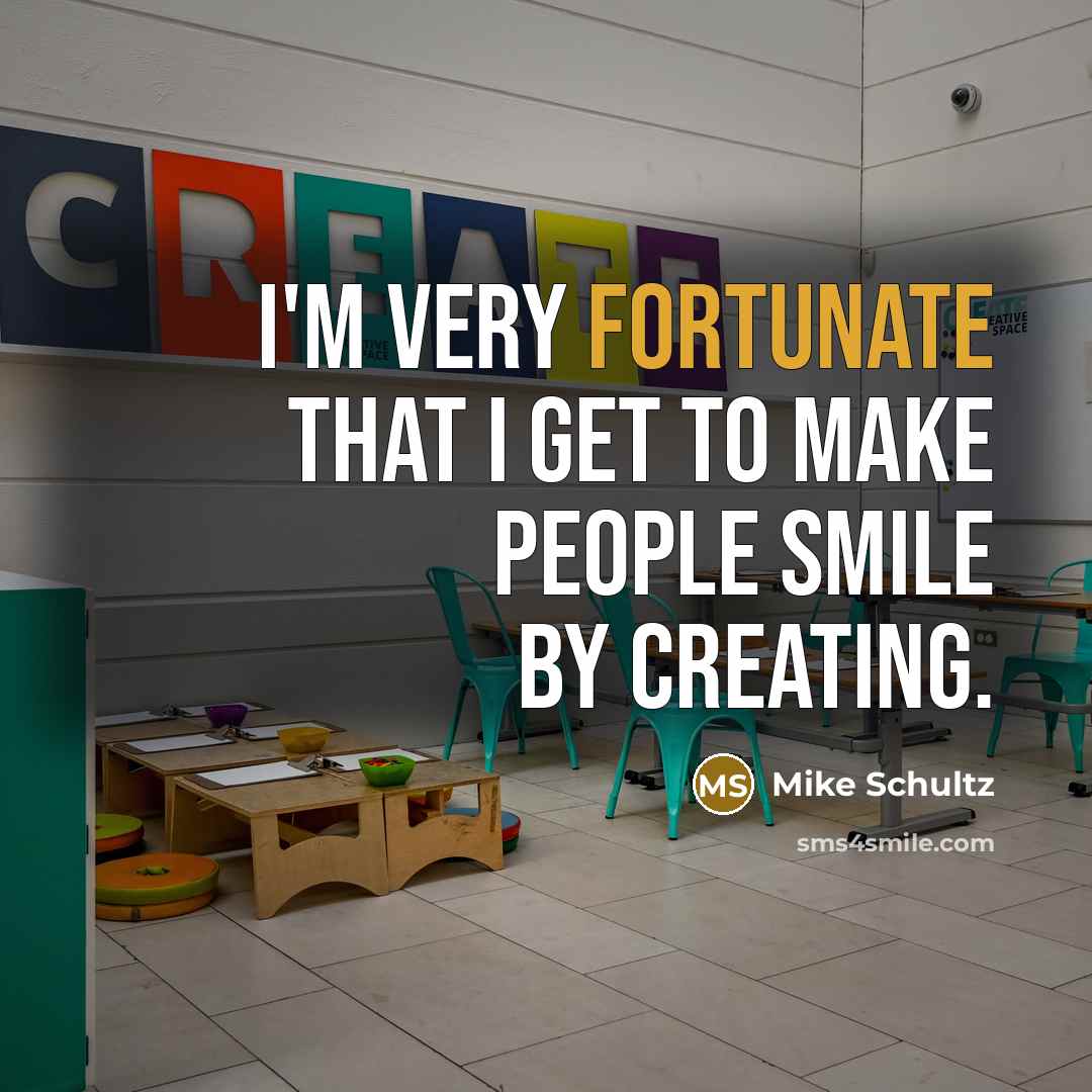 “I'm very fortunate that I get to make people smile by creating.” quote by Mike Schultz