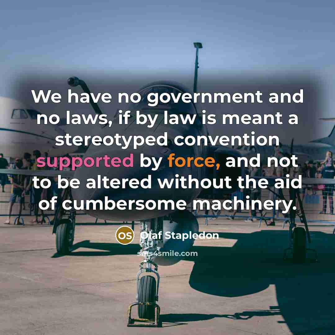“We have no government and no laws, if by law is meant a stereotyped convention supported by force, and not to be altered without the aid of cumbersome machinery.” quote by Olaf Stapledon