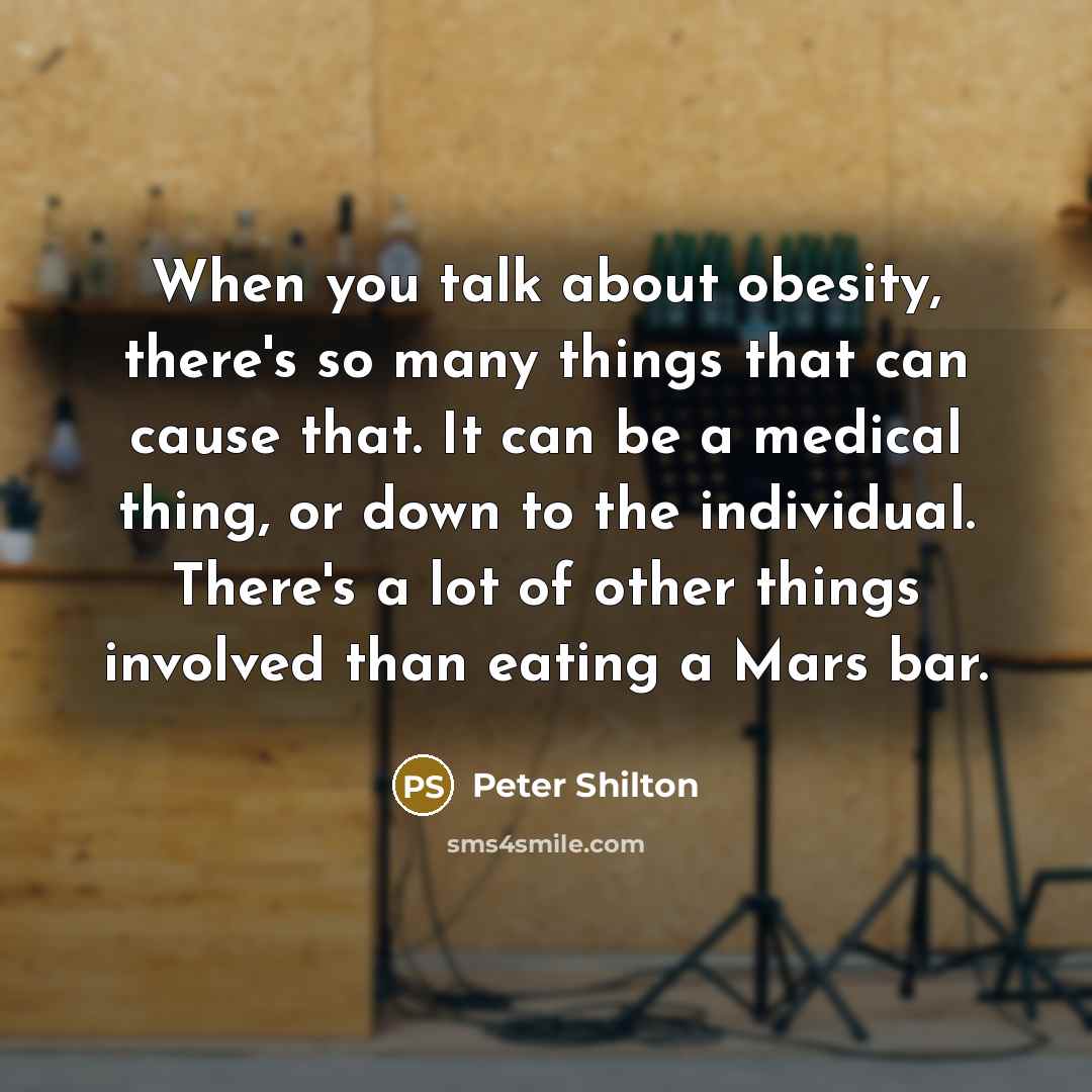 “When you talk about obesity, there's so many things that can cause that. It can be a medical thing, or down to the individual. There's a lot of other things involved than eating a Mars bar.” quote by Peter Shilton