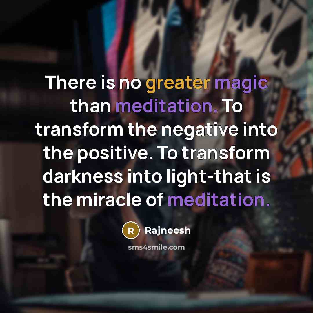 “There is no greater magic than meditation. To transform the negative into the positive. To transform darkness into light-that is the miracle of meditation.” quote by Rajneesh
