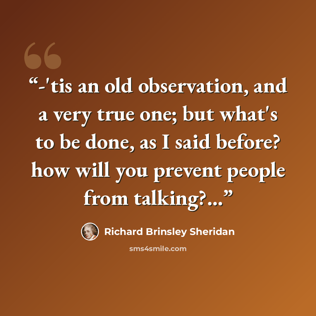 “-'tis an old observation, and a very true one; but what's to be done, as I said before? how will you prevent people from talking?...” quote by Richard Brinsley Sheridan