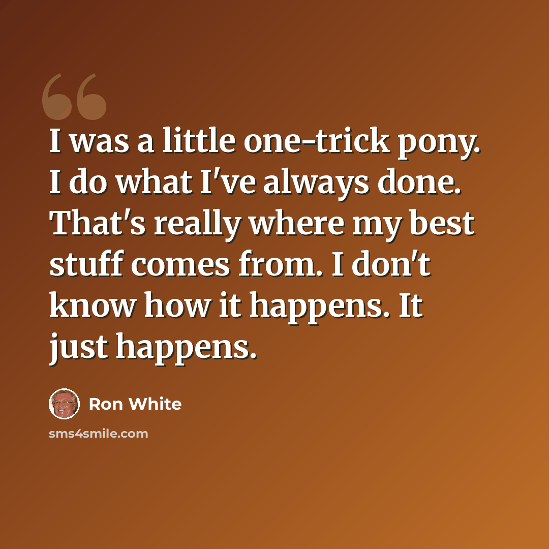 “I was a little one-trick pony. I do what I've always done. That's really where my best stuff comes from. I don't know how it happens. It just happens.” quote by Ron White