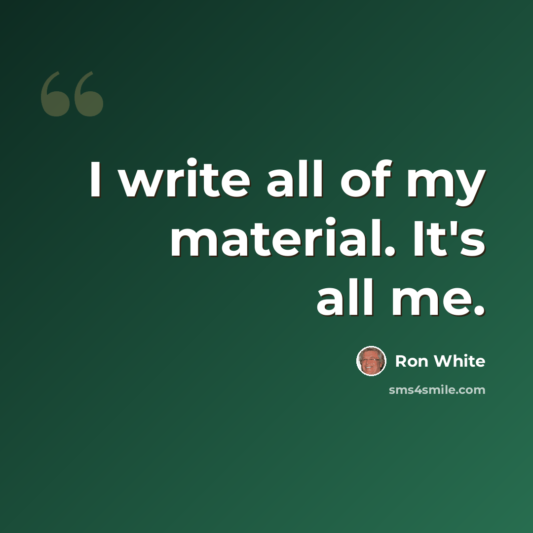 “I write all of my material. It's all me.” quote by Ron White
