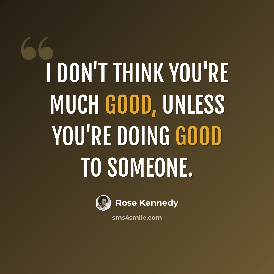 “I don't think you're much good, unless you're doing good to someone.” quote by Rose Kennedy