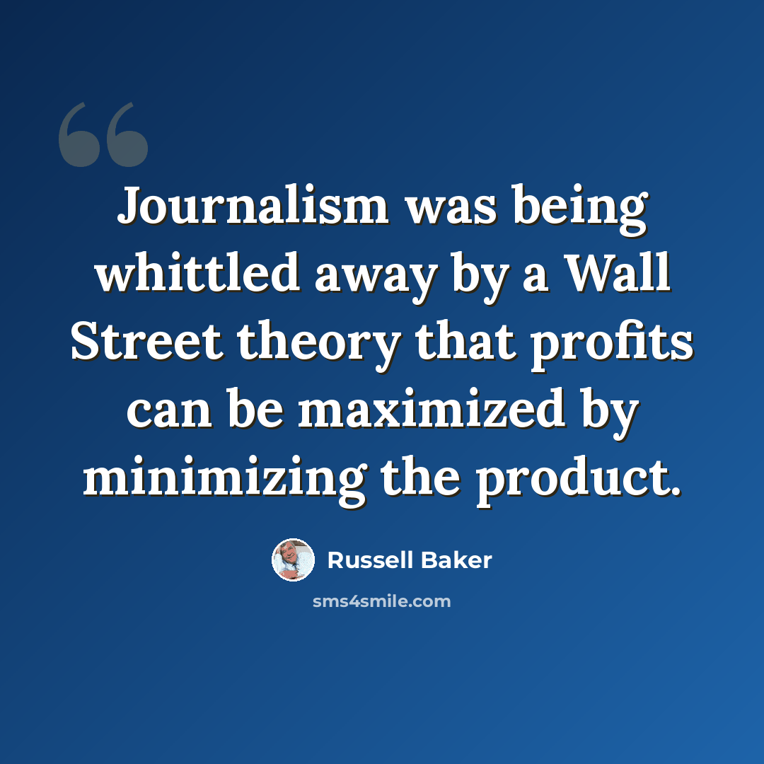 “Journalism was being whittled away by a Wall Street theory that profits can be maximized by minimizing the product.” quote by Russell Baker
