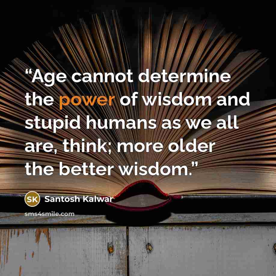 “Age cannot determine the power of wisdom and stupid humans as we all are, think; more older the better wisdom.” quote by Santosh Kalwar