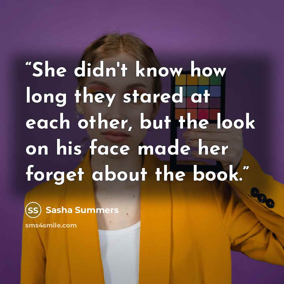 “She didn't know how long they stared at each other, but the look on his face made her forget about the book.” quote by Sasha Summers