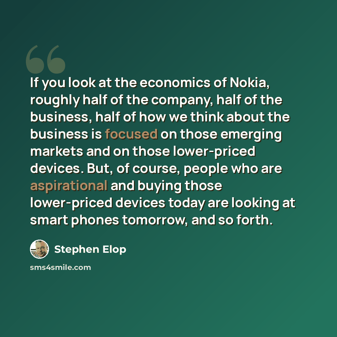 “If you look at the economics of Nokia, roughly half of the company, half of the business, half of how we think about the business is focused on those emerging markets and on those lower-priced devices. But, of course, people who are aspirational and buying those lower-priced devices today are…” quote by Stephen Elop