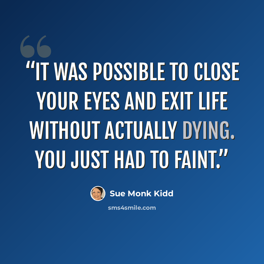 “It was possible to close your eyes and exit life without actually dying. You just had to faint.” quote by Sue Monk Kidd