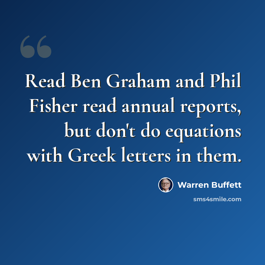 “Read Ben Graham and Phil Fisher read annual reports, but don't do equations with Greek letters in them.” quote by Warren Buffett