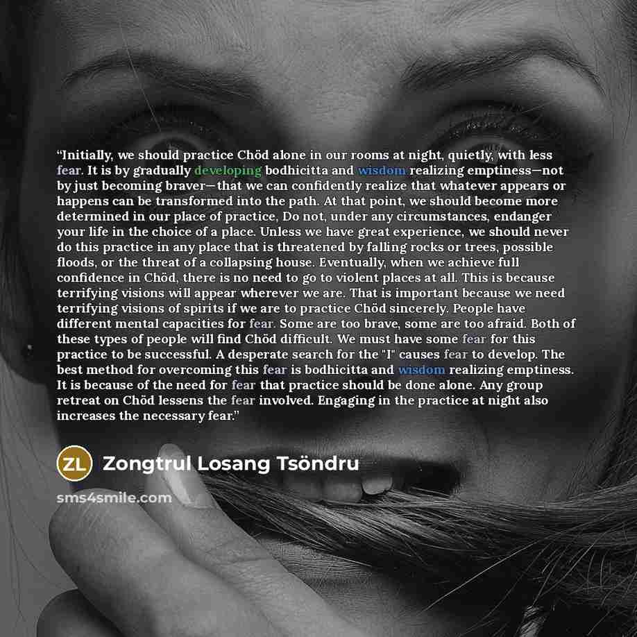 “Initially, we should practice Chöd alone in our rooms at night, quietly, with less fear. It is by gradually developing bodhicitta and wisdom realizing emptiness—not by just becoming braver—that we can confidently realize that whatever appears or happens can be transformed into the path. At that…” quote by Zongtrul Losang Tsöndru