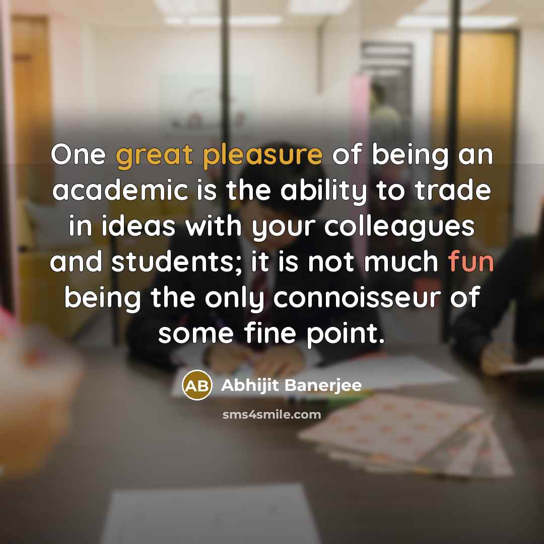 “One great pleasure of being an academic is the ability to trade in ideas with your colleagues and students; it is not much fun being the only connoisseur of some fine point.” quote by Abhijit Banerjee
