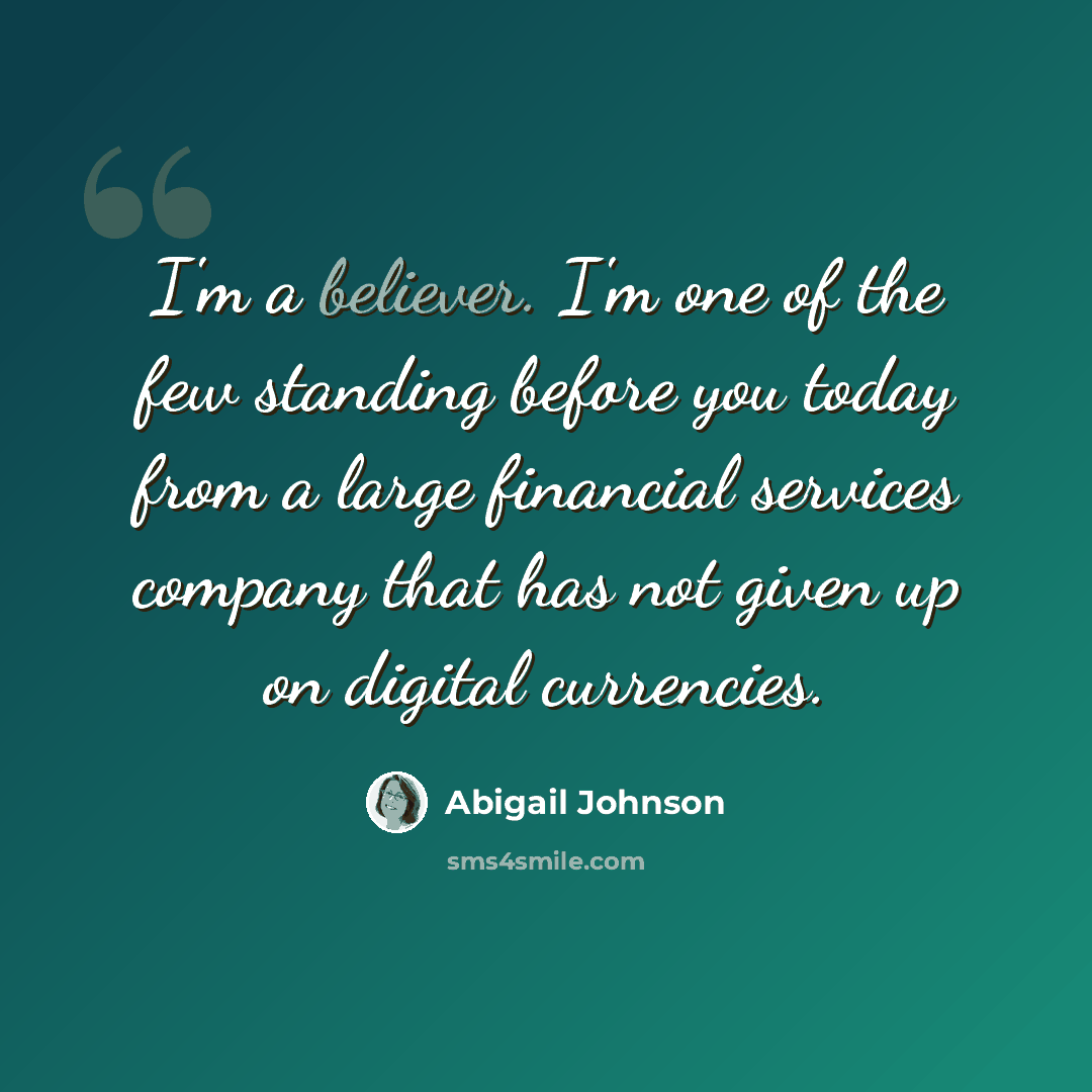 “I'm a believer. I'm one of the few standing before you today from a large financial services company that has not given up on digital currencies.” quote by Abigail Johnson
