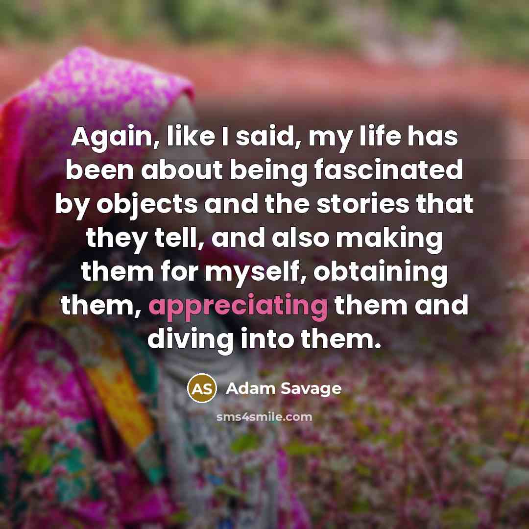 “Again, like I said, my life has been about being fascinated by objects and the stories that they tell, and also making them for myself, obtaining them, appreciating them and diving into them.” quote by Adam Savage