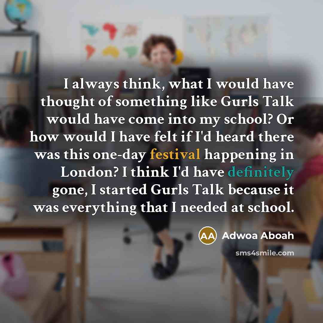 “I always think, what I would have thought of something like Gurls Talk would have come into my school? Or how would I have felt if I'd heard there was this one-day festival happening in London? I think I'd have definitely gone, I started Gurls Talk because it was everything that I needed at school.” quote by Adwoa Aboah