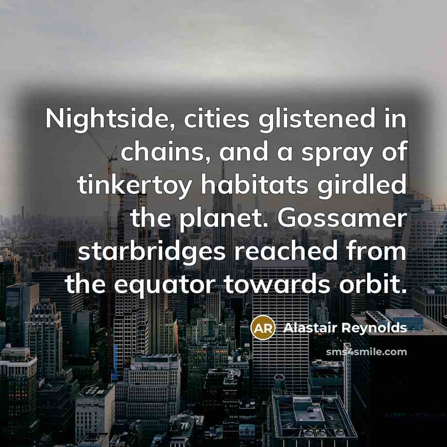 “Nightside, cities glistened in chains, and a spray of tinkertoy habitats girdled the planet. Gossamer starbridges reached from the equator towards orbit.” quote by Alastair Reynolds