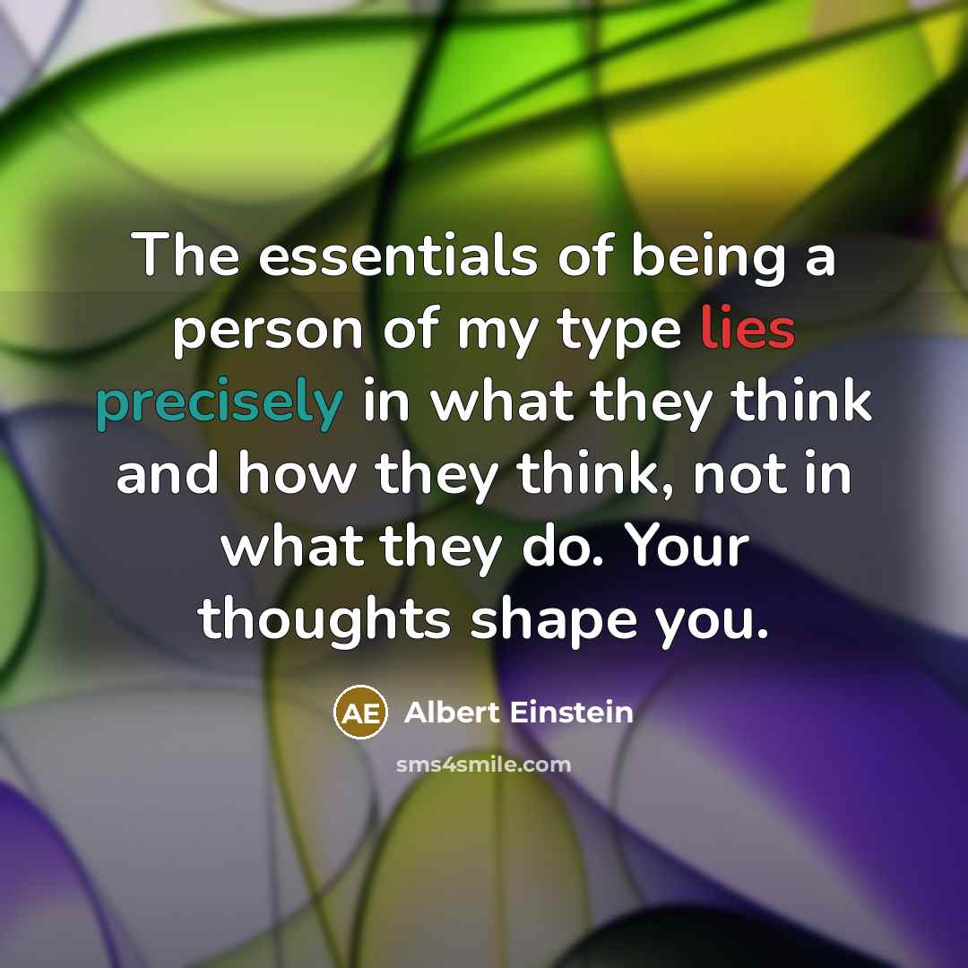 “The essentials of being a person of my type lies precisely in what they think and how they think, not in what they do. Your thoughts shape you.” quote by Albert Einstein